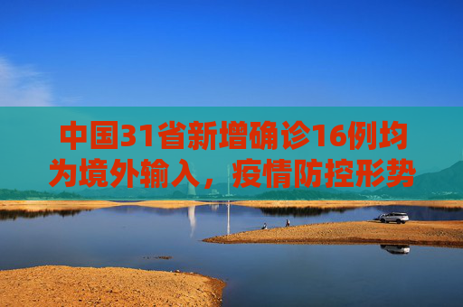 中国31省新增确诊16例均为境外输入，疫情防控形势依然严峻,31省新增确诊16例均为境外输入