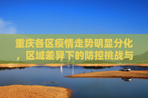 重庆各区疫情走势明显分化，区域差异下的防控挑战与应对策略,重庆各区疫情走势明显分化
