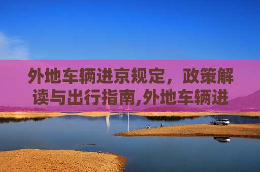 外地车辆进京规定，政策解读与出行指南,外地车辆进京规定