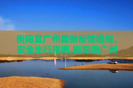 衡阳至广州最新疫情通知，安全出行指南,衡阳回广州最新通知疫情