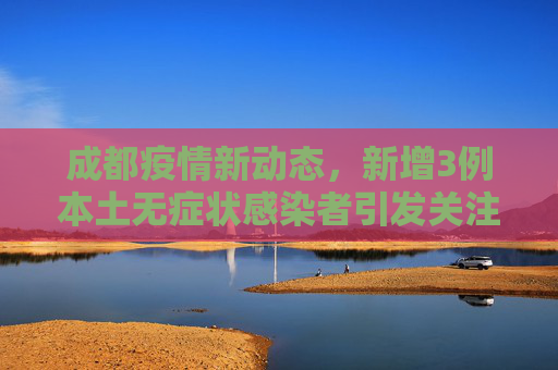 成都疫情新动态，新增3例本土无症状感染者引发关注,成都新增3例本土无症状