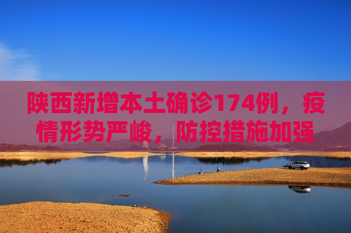 陕西新增本土确诊174例，疫情形势严峻，防控措施加强,陕西新增本土确诊174例