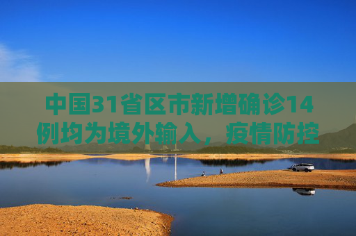 中国31省区市新增确诊14例均为境外输入，疫情防控持续强化,31省区市新增确诊14例均为境外输入