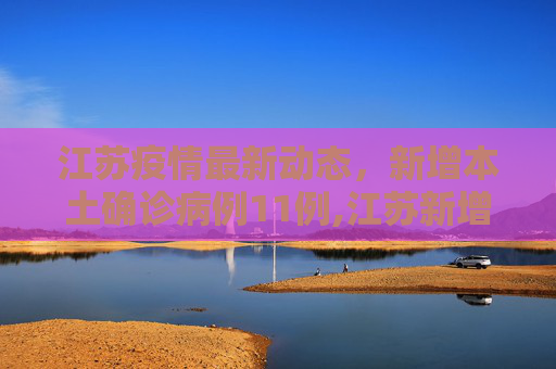江苏疫情最新动态，新增本土确诊病例11例,江苏新增本土确诊病例11例