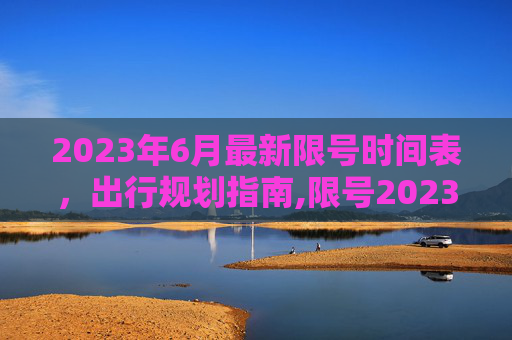 2023年6月最新限号时间表，出行规划指南,限号2023年6月最新限号时间表