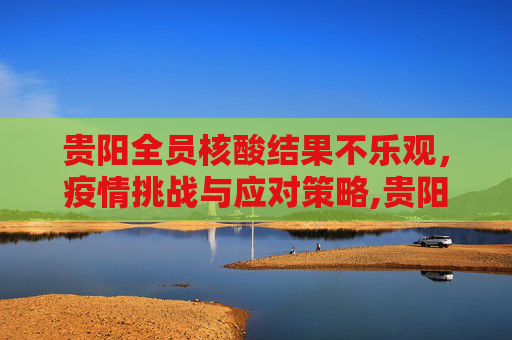 贵阳全员核酸结果不乐观，疫情挑战与应对策略,贵阳全员核酸结果不乐观