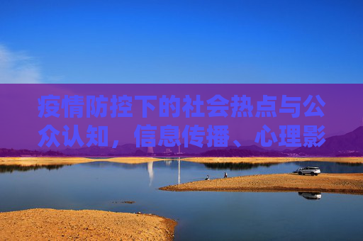 疫情防控下的社会热点与公众认知，信息传播、心理影响与社会行为,疫情防控下的社会热点与公众认知