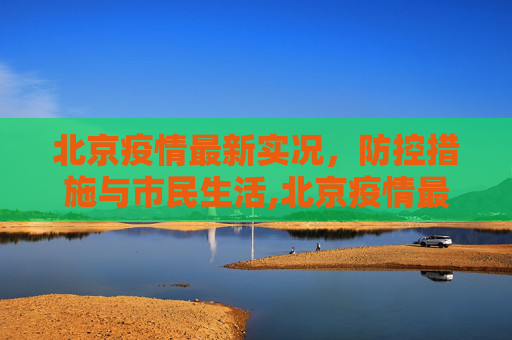 北京疫情最新实况，防控措施与市民生活,北京疫情最新实况