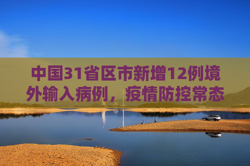 中国31省区市新增12例境外输入病例，疫情防控常态化下的挑战与应对,31省区市新增12例境外输入病例