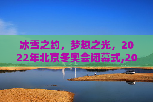 冰雪之约，梦想之光，2022年北京冬奥会闭幕式,2022年北京冬奥会闭幕式
