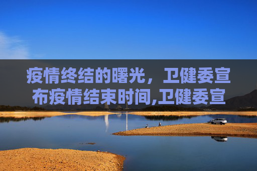 疫情终结的曙光，卫健委宣布疫情结束时间,卫健委宣布疫情结束时间