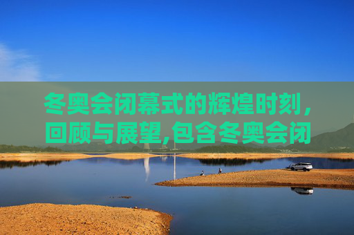 冬奥会闭幕式的辉煌时刻，回顾与展望,包含冬奥会闭幕式几点的词条