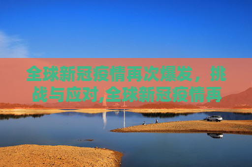 全球新冠疫情再次爆发，挑战与应对,全球新冠疫情再次爆发