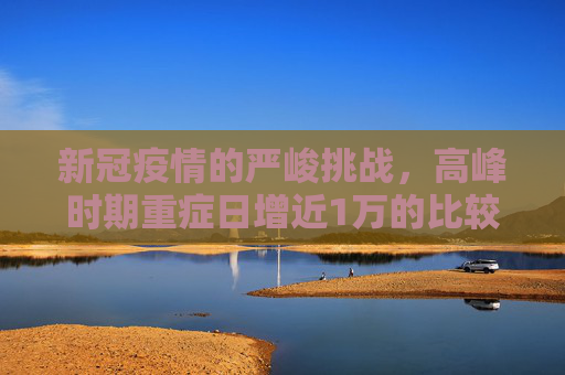 新冠疫情的严峻挑战，高峰时期重症日增近1万的比较分析,新冠比较高峰重症日增近1万
