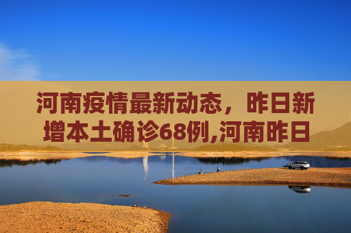 河南疫情最新动态，昨日新增本土确诊68例,河南昨日新增本土确诊68例