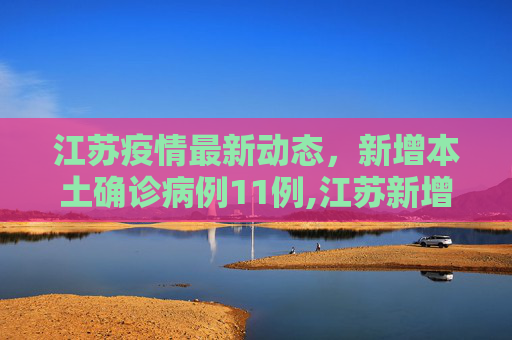 江苏疫情最新动态，新增本土确诊病例11例,江苏新增本土确诊11例