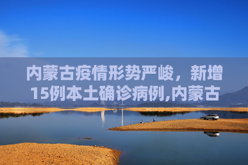 内蒙古疫情形势严峻，新增15例本土确诊病例,内蒙古新增15例本土确诊
