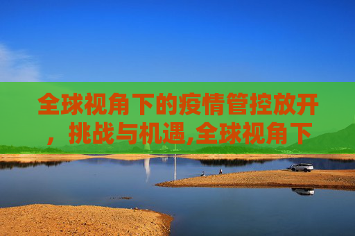 全球视角下的疫情管控放开，挑战与机遇,全球视角下的疫情管控放开