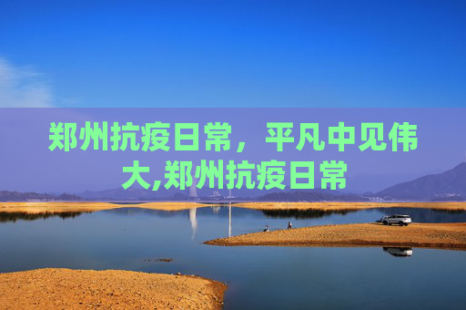 郑州抗疫日常，平凡中见伟大,郑州抗疫日常