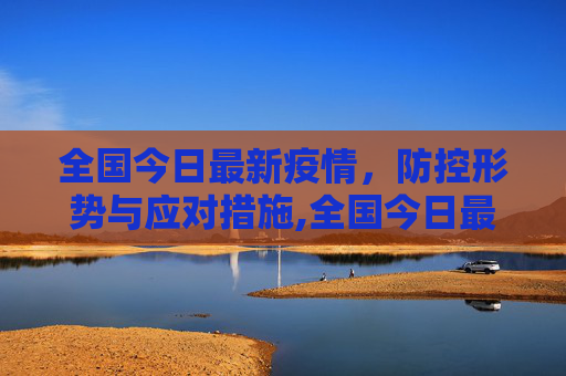 全国今日最新疫情，防控形势与应对措施,全国今日最新疫情