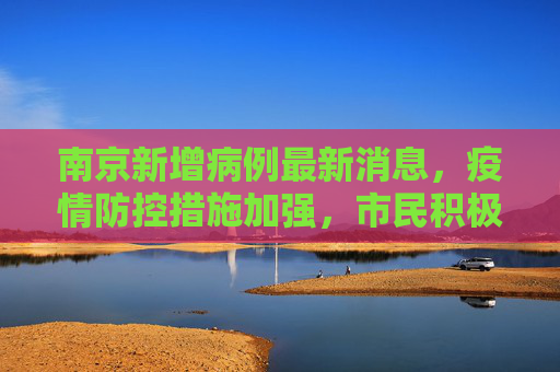 南京新增病例最新消息，疫情防控措施加强，市民积极配合,南京新增病例最新消息