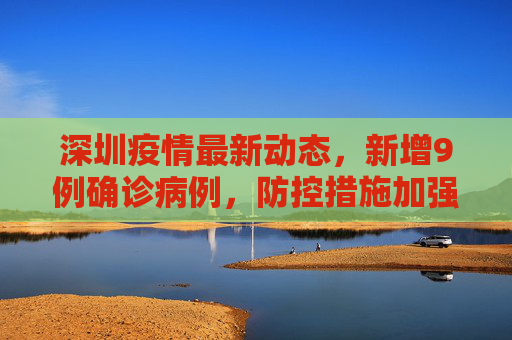 深圳疫情最新动态，新增9例确诊病例，防控措施加强,深圳新增9例确诊病例