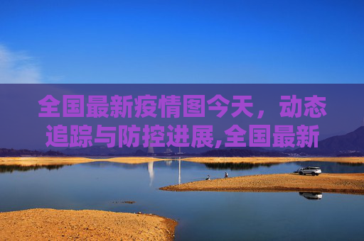 全国最新疫情图今天，动态追踪与防控进展,全国最新疫情图今天