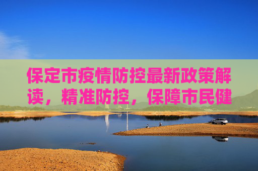 保定市疫情防控最新政策解读，精准防控，保障市民健康,保定疫情防控最新政策