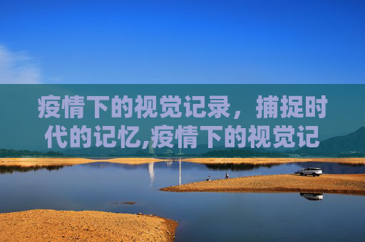 疫情下的视觉记录，捕捉时代的记忆,疫情下的视觉记录
