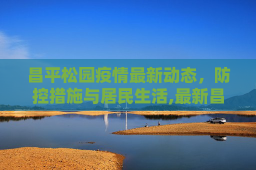 昌平松园疫情最新动态，防控措施与居民生活,最新昌平松园疫情