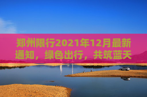 郑州限行2021年12月最新通知，绿色出行，共筑蓝天,郑州限行2021年12月最新通知