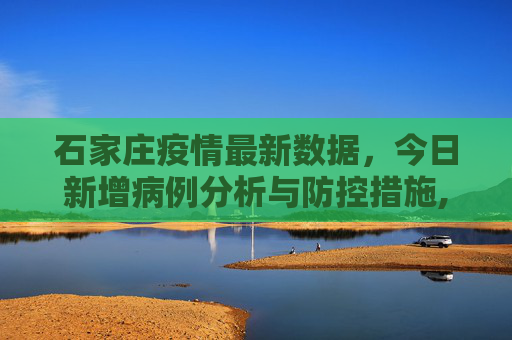 石家庄疫情最新数据，今日新增病例分析与防控措施,石家庄疫情最新数据消息今天新增