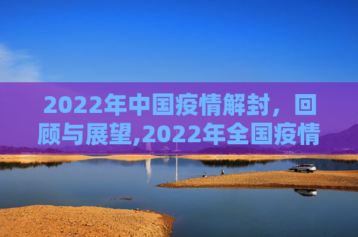 2022年中国疫情解封，回顾与展望,2022年全国疫情解封时间回顾与展望