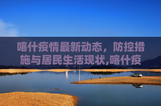 喀什疫情最新动态，防控措施与居民生活现状,喀什疫情最新消息