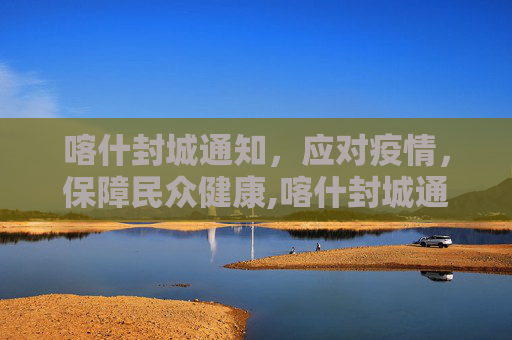 喀什封城通知，应对疫情，保障民众健康,喀什封城通知