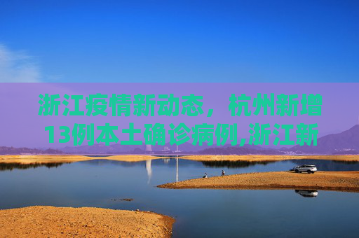 浙江疫情新动态，杭州新增13例本土确诊病例,浙江新增本土确诊13例均在杭州