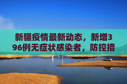 新疆疫情最新动态，新增396例无症状感染者，防控措施持续加强,新疆新增396例无症状