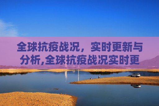 全球抗疫战况，实时更新与分析,全球抗疫战况实时更新