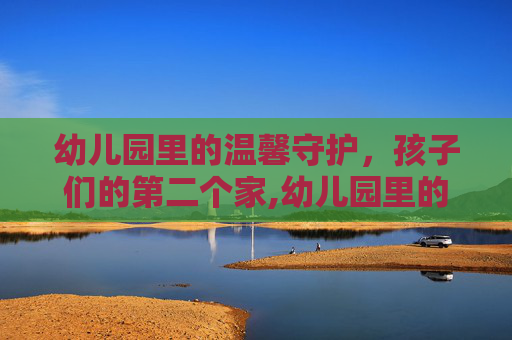 幼儿园里的温馨守护，孩子们的第二个家,幼儿园里的温馨守护