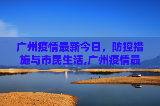 广州疫情最新今日，防控措施与市民生活,广州疫情最新今日