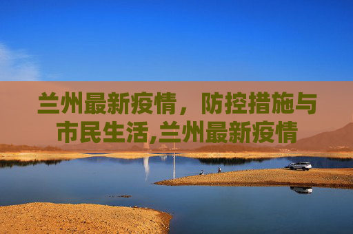 兰州最新疫情，防控措施与市民生活,兰州最新疫情