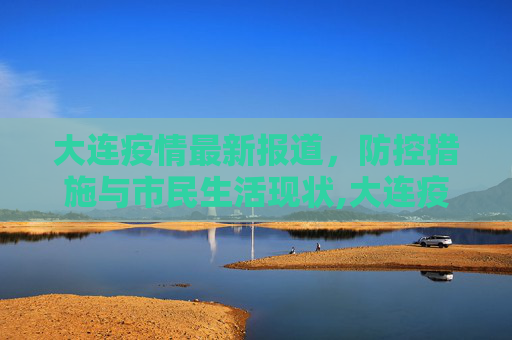 大连疫情最新报道，防控措施与市民生活现状,大连疫情最新报道