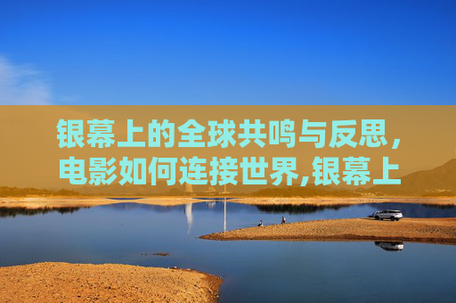 银幕上的全球共鸣与反思，电影如何连接世界,银幕上的全球共鸣与反思