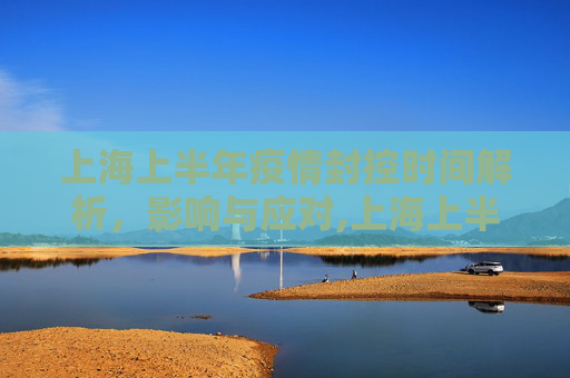 上海上半年疫情封控时间解析，影响与应对,上海上半年疫情封控时间解析