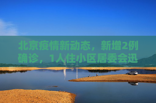 北京疫情新动态，新增2例确诊，1人住小区居委会迅速响应,北京新增2例确诊1人住小区居委会