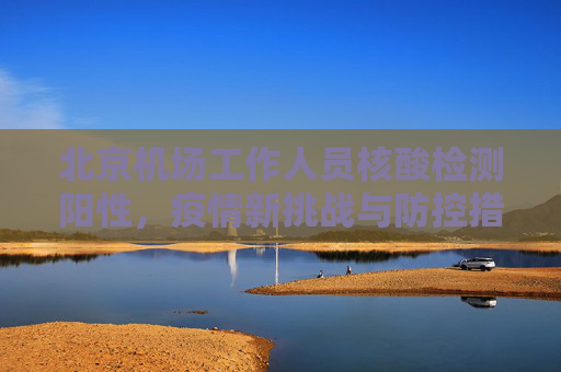 北京机场工作人员核酸检测阳性，疫情新挑战与防控措施,北京2名机场工作人员核酸阳性
