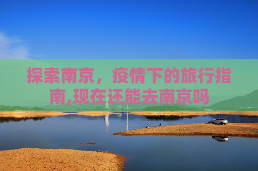 探索南京，疫情下的旅行指南,现在还能去南京吗