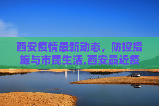 西安疫情最新动态，防控措施与市民生活,西安最近疫情情况