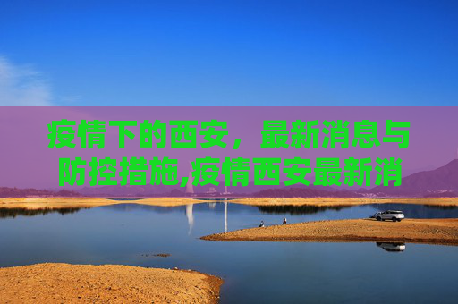 疫情下的西安，最新消息与防控措施,疫情西安最新消息