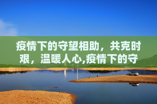 疫情下的守望相助，共克时艰，温暖人心,疫情下的守望相助